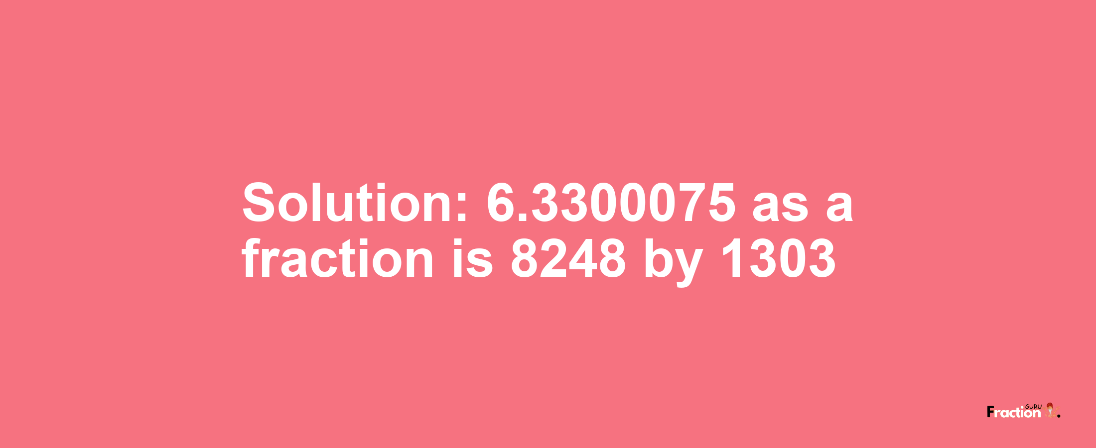 Solution:6.3300075 as a fraction is 8248/1303